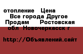 отопление › Цена ­ 50 000 - Все города Другое » Продам   . Ростовская обл.,Новочеркасск г.
